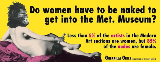 The most famous work by the Guerrilla Girls, a feminist art activism group that challenges stigmas that faces the art world.
